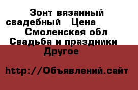 Зонт вязанный свадебный › Цена ­ 1 500 - Смоленская обл. Свадьба и праздники » Другое   